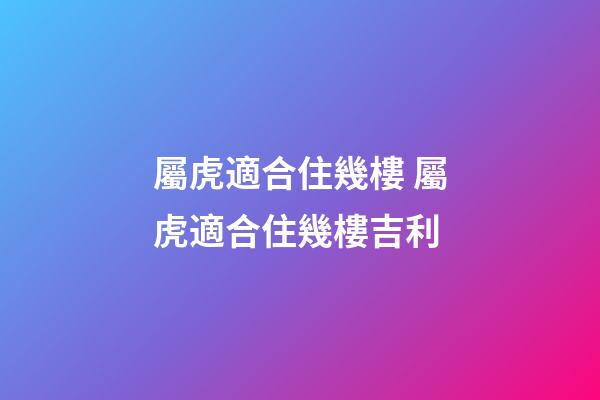屬虎適合住幾樓 屬虎適合住幾樓吉利-第1張-觀點-玄機派